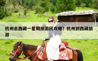 杭州去西藏一星期旅游团攻略？杭州到西藏旅游