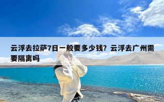 云浮去拉萨7日一般要多少钱？云浮去广州需要隔离吗