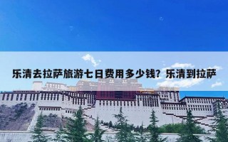 乐清去拉萨旅游七日费用多少钱？乐清到拉萨