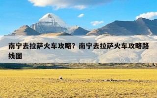 南宁去拉萨火车攻略？南宁去拉萨火车攻略路线图