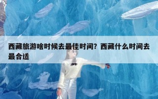 西藏旅游啥时候去最佳时间？西藏什么时间去最合适