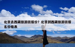 北京去西藏旅游团报价？北京到西藏旅游团报名价格表