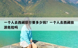 一个人去西藏旅行要多少钱？一个人去西藏旅游危险吗