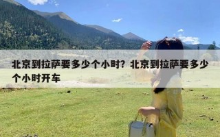 北京到拉萨要多少个小时？北京到拉萨要多少个小时开车