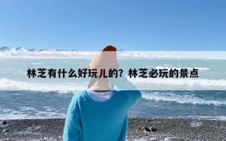 林芝有什么好玩儿的？林芝必玩的景点