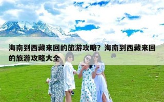 海南到西藏来回的旅游攻略？海南到西藏来回的旅游攻略大全