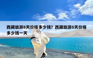 西藏旅游8天价格多少钱？西藏旅游8天价格多少钱一天