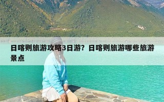 日喀则旅游攻略3日游？日喀则旅游哪些旅游景点