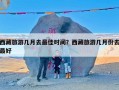西藏旅游几月去最佳时间？西藏旅游几月份去最好
