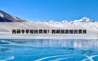 西藏冬季报团费用？西藏旅游报团费用