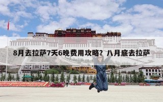 8月去拉萨7天6晚费用攻略？八月底去拉萨