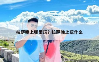 拉萨晚上哪里玩？拉萨晚上玩什么