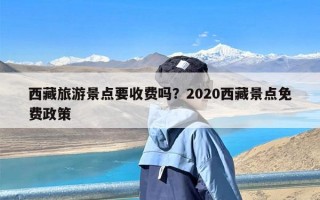 西藏旅游景点要收费吗？2020西藏景点免费政策