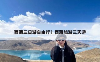 西藏三日游自由行？西藏旅游三天游