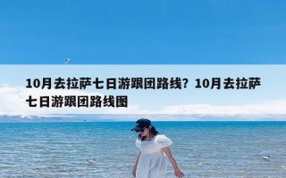 10月去拉萨七日游跟团路线？10月去拉萨七日游跟团路线图