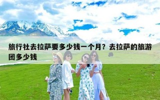 旅行社去拉萨要多少钱一个月？去拉萨的旅游团多少钱