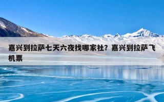 嘉兴到拉萨七天六夜找哪家社？嘉兴到拉萨飞机票