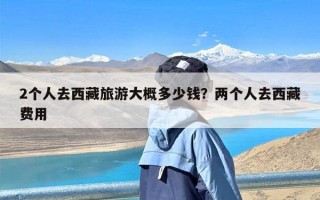 2个人去西藏旅游大概多少钱？两个人去西藏费用