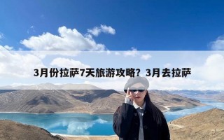 3月份拉萨7天旅游攻略？3月去拉萨