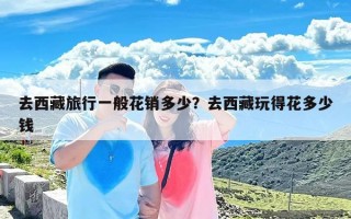 去西藏旅行一般花销多少？去西藏玩得花多少钱