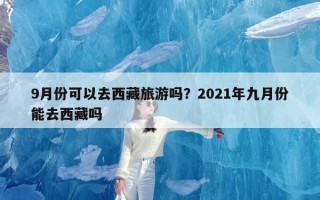 9月份可以去西藏旅游吗？2021年九月份能去西藏吗