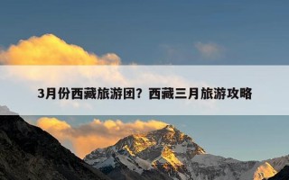 3月份西藏旅游团？西藏三月旅游攻略