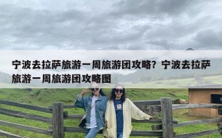 宁波去拉萨旅游一周旅游团攻略？宁波去拉萨旅游一周旅游团攻略图