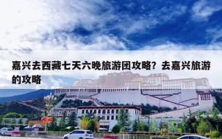 嘉兴去西藏七天六晚旅游团攻略？去嘉兴旅游的攻略