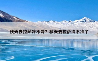 秋天去拉萨冷不冷？秋天去拉萨冷不冷了