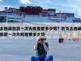 去西藏旅游一次大概需要多少钱？去西藏一次大约需要多少钱？