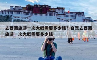 去西藏旅游一次大概需要多少钱？去西藏一次大约需要多少钱？