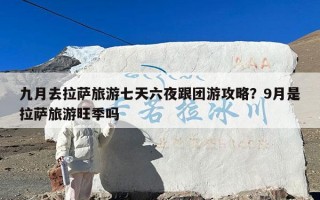 九月去拉萨旅游七天六夜跟团游攻略？9月是拉萨旅游旺季吗