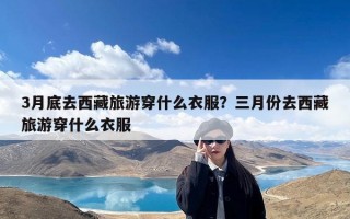 3月底去西藏旅游穿什么衣服？三月份去西藏旅游穿什么衣服