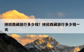 拼团西藏旅行多少钱？拼团西藏旅行多少钱一天