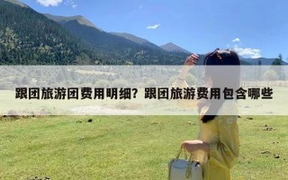 跟团旅游团费用明细？跟团旅游费用包含哪些