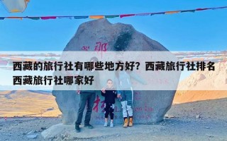 西藏的旅行社有哪些地方好？西藏旅行社排名西藏旅行社哪家好