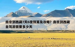 南京到西藏7天6夜预算及攻略？南京到西藏自驾游需要多少天