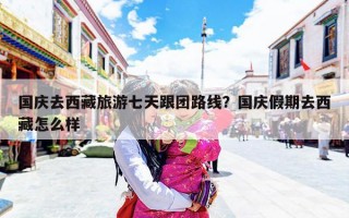 国庆去西藏旅游七天跟团路线？国庆假期去西藏怎么样