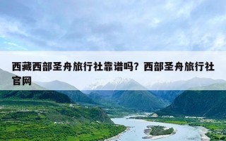 西藏西部圣舟旅行社靠谱吗？西部圣舟旅行社官网