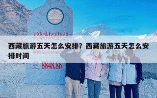 西藏旅游五天怎么安排？西藏旅游五天怎么安排时间