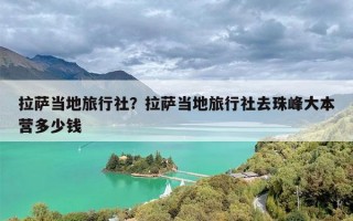 拉萨当地旅行社？拉萨当地旅行社去珠峰大本营多少钱