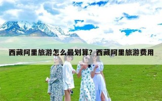 西藏阿里旅游怎么最划算？西藏阿里旅游费用