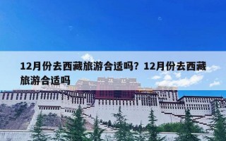 12月份去西藏旅游合适吗？12月份去西藏旅游合适吗