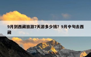 9月到西藏旅游7天游多少钱？9月中旬去西藏