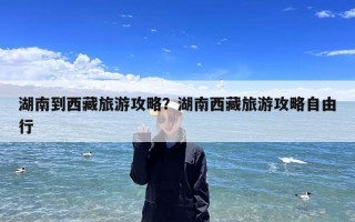 湖南到西藏旅游攻略？湖南西藏旅游攻略自由行