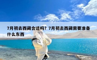 7月初去西藏合适吗？7月初去西藏需要准备什么东西