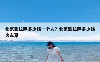 北京到拉萨多少钱一个人？北京到拉萨多少钱火车票