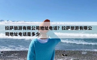 拉萨旅游有限公司地址电话？拉萨旅游有限公司地址电话是多少