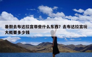 暑假去布达拉宫带些什么东西？去布达拉宫玩大概要多少钱