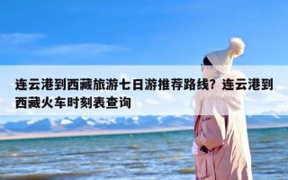 连云港到西藏旅游七日游推荐路线？连云港到西藏火车时刻表查询